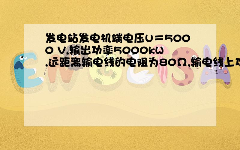 发电站发电机端电压U＝5000 V,输出功率5000kW,远距离输电线的电阻为80Ω,输电线上功率损耗要求不超过总