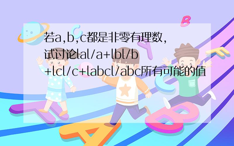 若a,b,c都是非零有理数,试讨论lal/a+lbl/b+lcl/c+labcl/abc所有可能的值