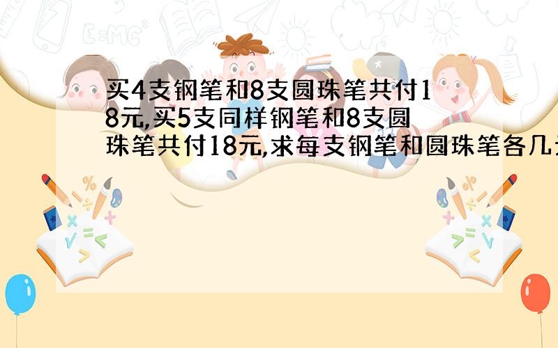 买4支钢笔和8支圆珠笔共付18元,买5支同样钢笔和8支圆珠笔共付18元,求每支钢笔和圆珠笔各几元?