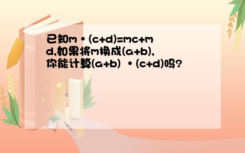 已知m·(c+d)=mc+md,如果将m换成(a+b),你能计算(a+b) ·(c+d)吗?