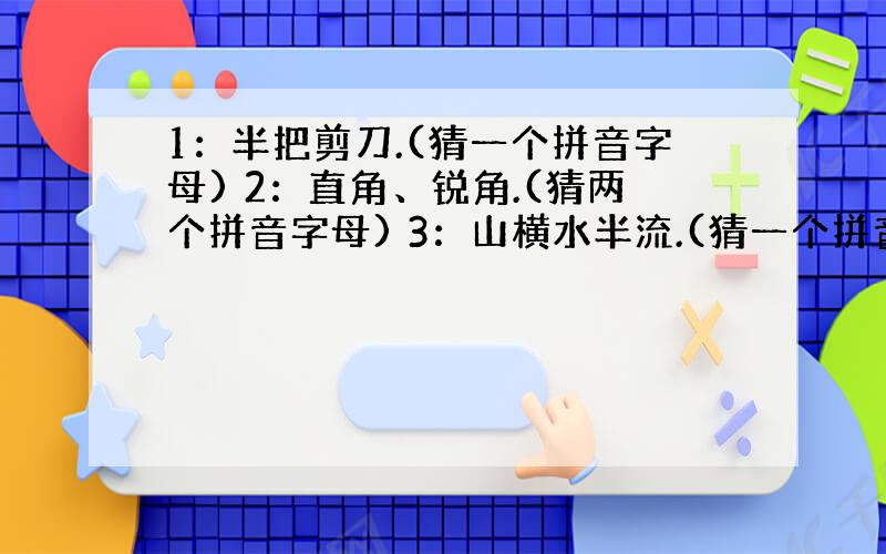 1：半把剪刀.(猜一个拼音字母) 2：直角、锐角.(猜两个拼音字母) 3：山横水半流.(猜一个拼音