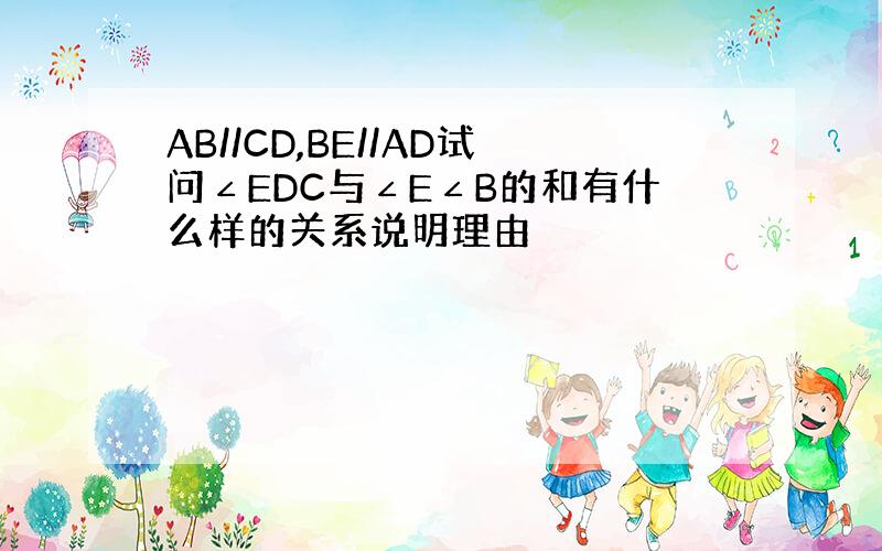 AB//CD,BE//AD试问∠EDC与∠E∠B的和有什么样的关系说明理由