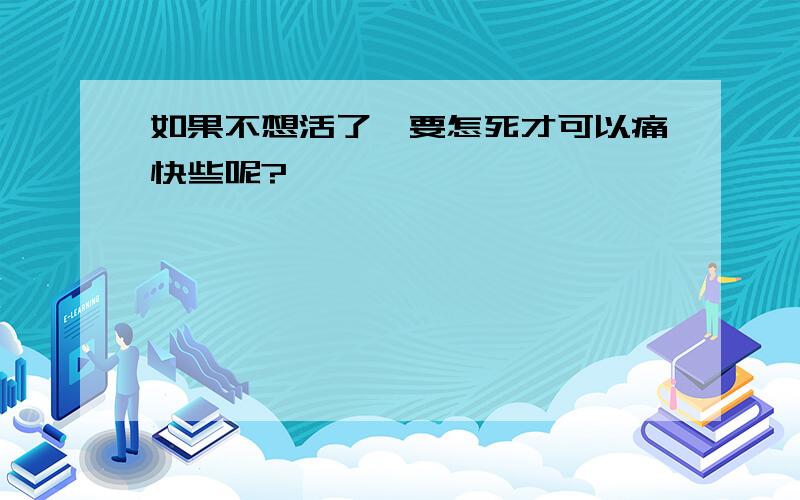 如果不想活了,要怎死才可以痛快些呢?