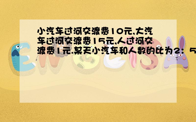 小汽车过河交渡费10元,大汽车过河交渡费15元,人过河交渡费1元.某天小汽车和人数的比为2：5大汽车的辆数是小汽车辆数的