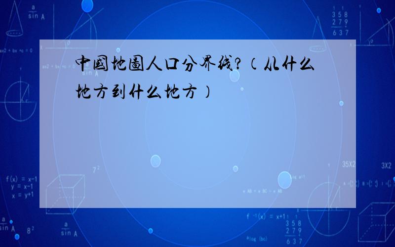 中国地图人口分界线?（从什么地方到什么地方）