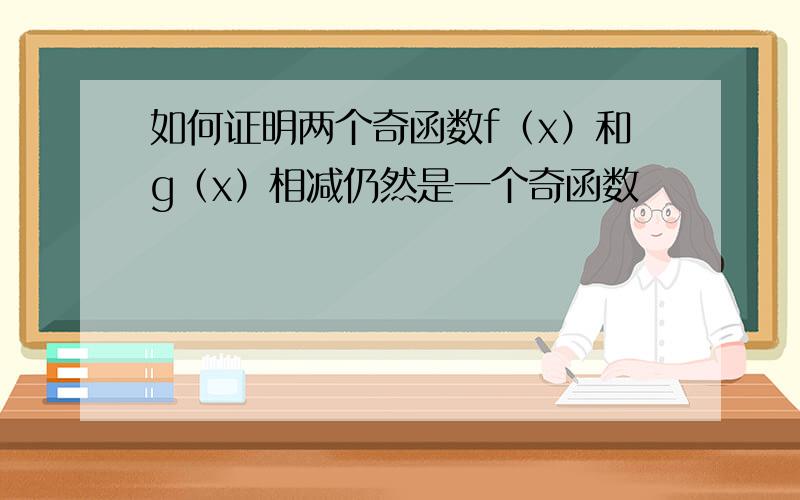 如何证明两个奇函数f（x）和g（x）相减仍然是一个奇函数