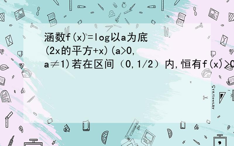 涵数f(x)=log以a为底(2x的平方+x)(a>0,a≠1)若在区间（0,1/2）内,恒有f(x)>0,