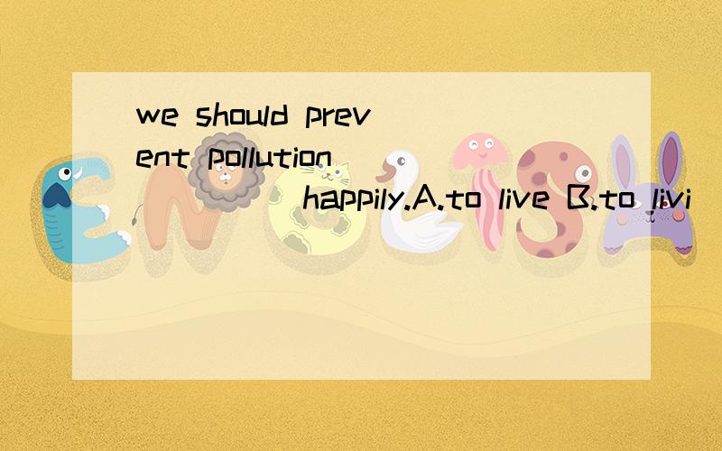 we should prevent pollution _____happily.A.to live B.to livi