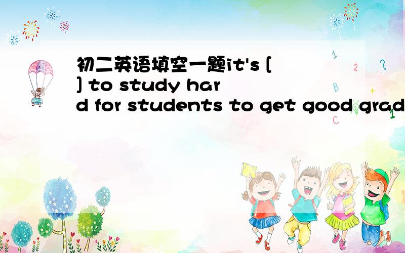 初二英语填空一题it's [] to study hard for students to get good grade