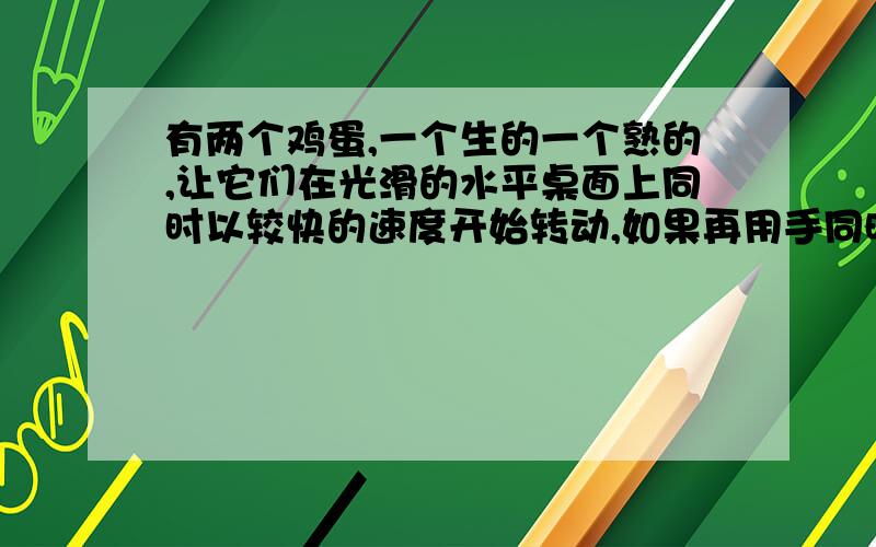 有两个鸡蛋,一个生的一个熟的,让它们在光滑的水平桌面上同时以较快的速度开始转动,如果再用手同时抓住了这两个鸡蛋,让它们静