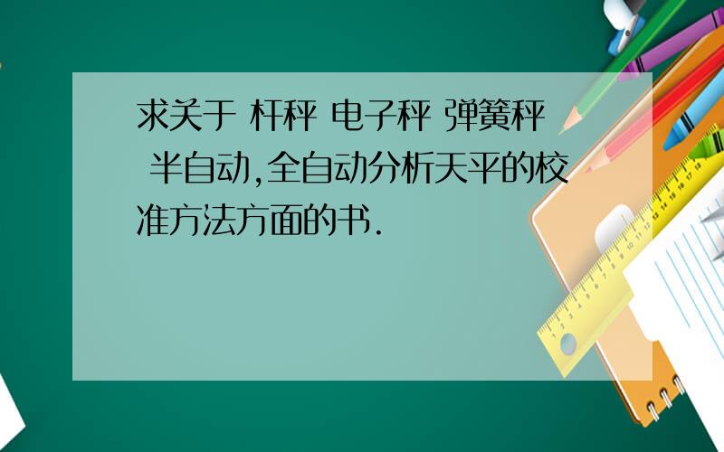 求关于 杆秤 电子秤 弹簧秤 半自动,全自动分析天平的校准方法方面的书.