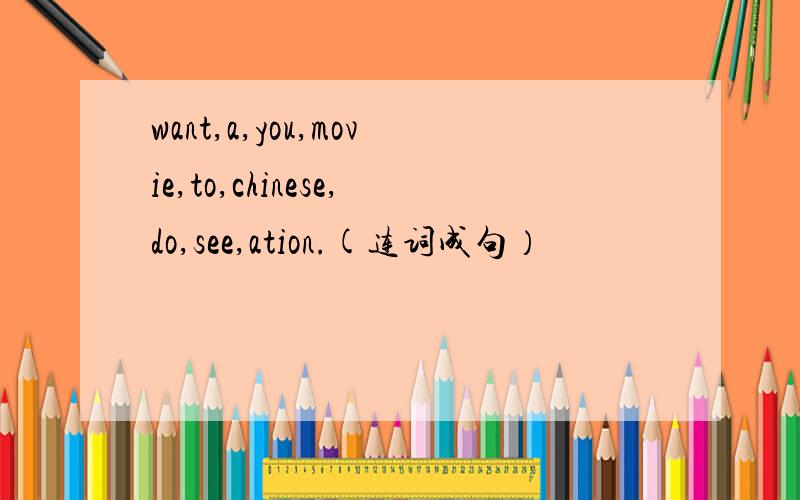 want,a,you,movie,to,chinese,do,see,ation.(连词成句）