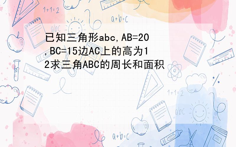 已知三角形abc,AB=20,BC=15边AC上的高为12求三角ABC的周长和面积