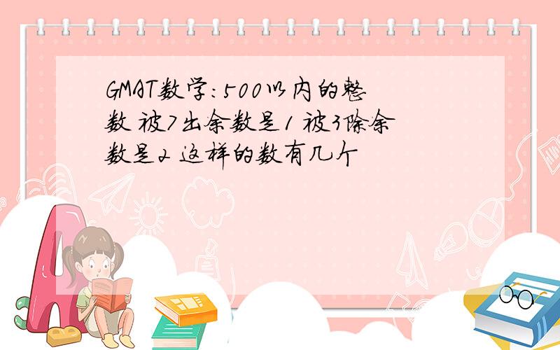 GMAT数学：500以内的整数 被7出余数是1 被3除余数是2 这样的数有几个