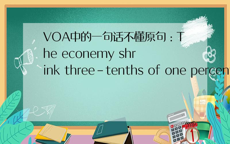 VOA中的一句话不懂原句：The econemy shrink three-tenths of one percent.