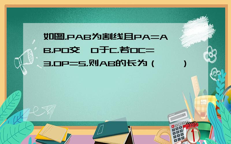 如图，PAB为割线且PA=AB，PO交⊙O于C，若OC=3，OP=5，则AB的长为（　　）