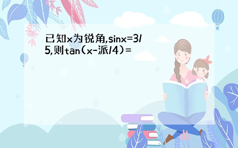 已知x为锐角,sinx=3/5,则tan(x-派/4)=