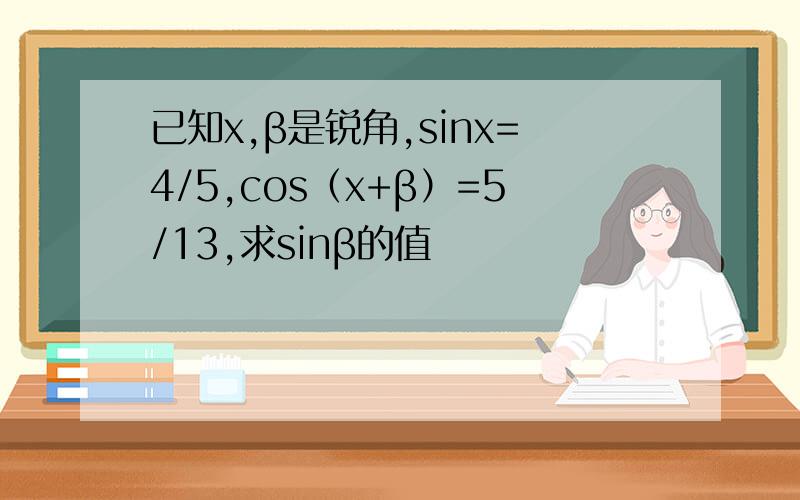 已知x,β是锐角,sinx=4/5,cos（x+β）=5/13,求sinβ的值