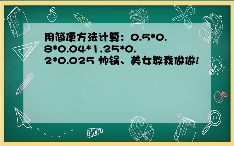 用简便方法计算：0.5*0.8*0.04*1.25*0.2*0.025 帅锅、美女教我做做!