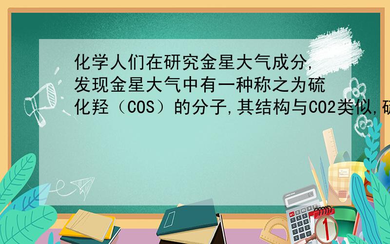 化学人们在研究金星大气成分,发现金星大气中有一种称之为硫化羟（COS）的分子,其结构与CO2类似,硫化羟