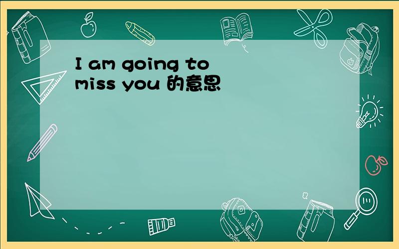 I am going to miss you 的意思