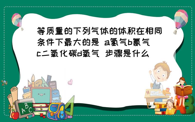 等质量的下列气体的体积在相同条件下最大的是 a氢气b氯气c二氧化碳d氧气 步骤是什么