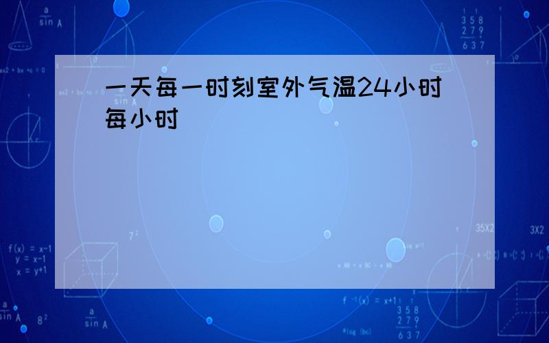 一天每一时刻室外气温24小时每小时