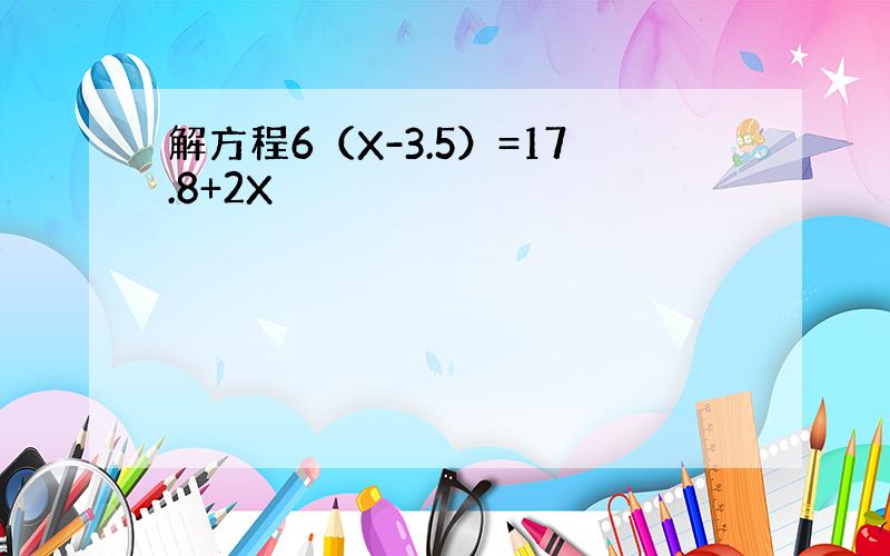 解方程6（X-3.5）=17.8+2X