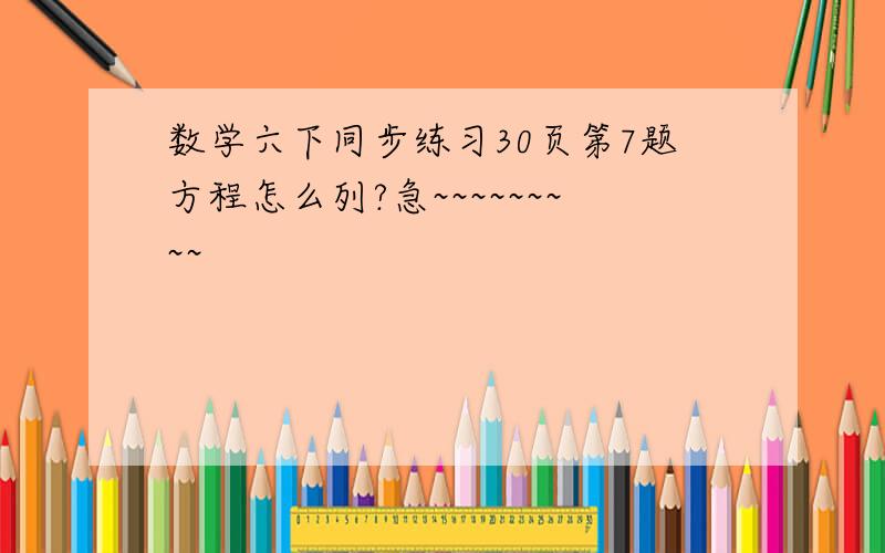 数学六下同步练习30页第7题方程怎么列?急~~~~~~~~~