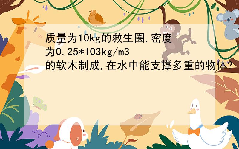 质量为10kg的救生圈,密度为0.25*103kg/m3的软木制成,在水中能支撑多重的物体?