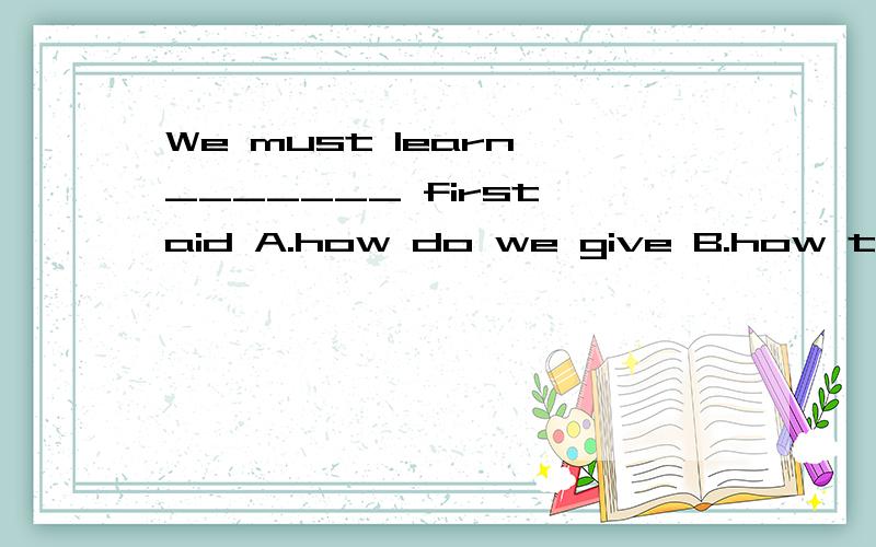 We must learn _______ first aid A.how do we give B.how to gi