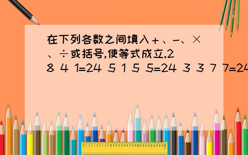 在下列各数之间填入＋、-、×、÷或括号,使等式成立.2 8 4 1=24 5 1 5 5=24 3 3 7 7=24 8