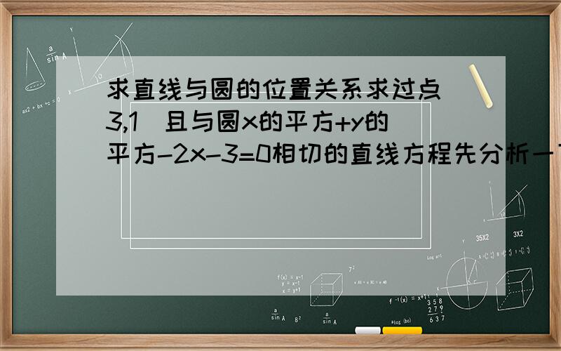 求直线与圆的位置关系求过点（3,1）且与圆x的平方+y的平方-2x-3=0相切的直线方程先分析一下你自己的解体思路,其次