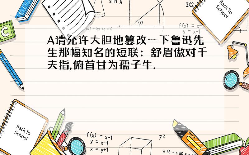 A请允许大胆地篡改一下鲁迅先生那幅知名的短联：舒眉傲对千夫指,俯首甘为孺子牛.