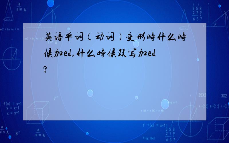 英语单词（动词）变形时什么时候加ed,什么时候双写加ed?