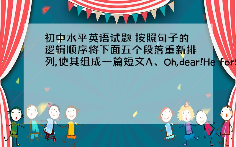 初中水平英语试题 按照句子的逻辑顺序将下面五个段落重新排列,使其组成一篇短文A、Oh,dear!He forgets t