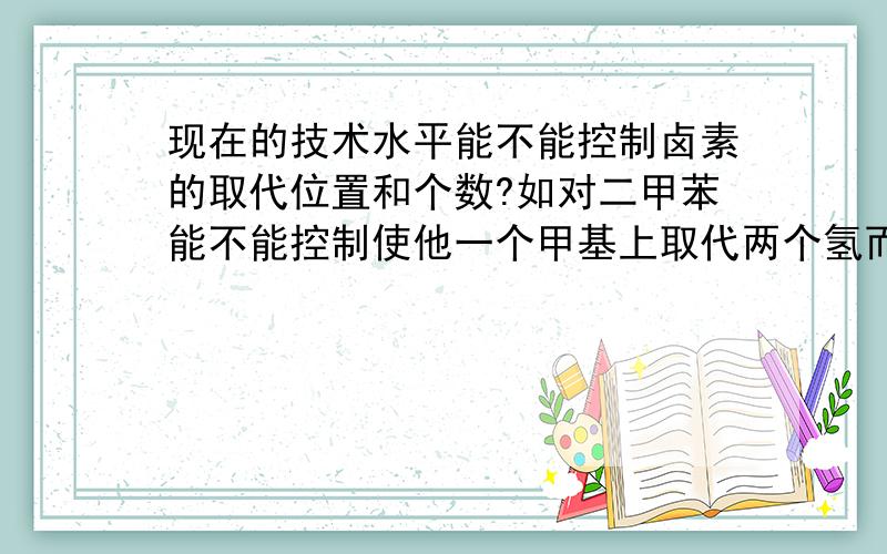 现在的技术水平能不能控制卤素的取代位置和个数?如对二甲苯能不能控制使他一个甲基上取代两个氢而另一个取代一个.