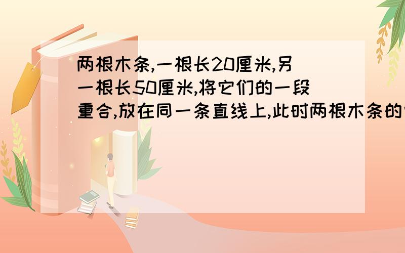 两根木条,一根长20厘米,另一根长50厘米,将它们的一段重合,放在同一条直线上,此时两根木条的中点间距离是多少?