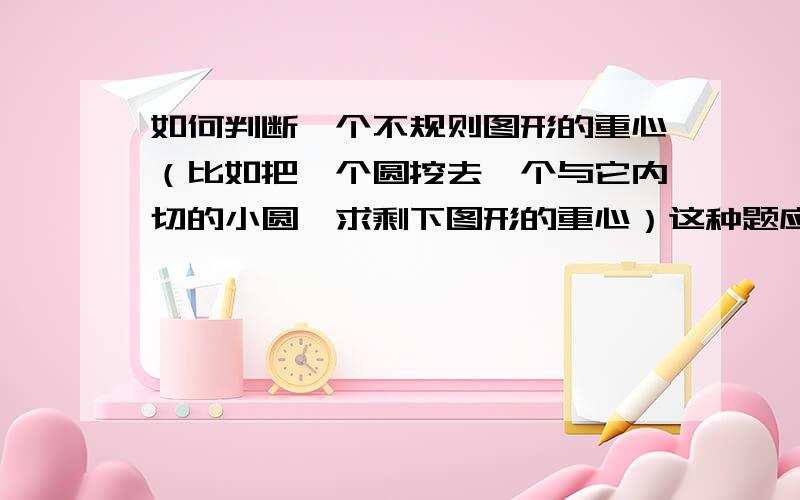 如何判断一个不规则图形的重心（比如把一个圆挖去一个与它内切的小圆,求剩下图形的重心）这种题应怎么做