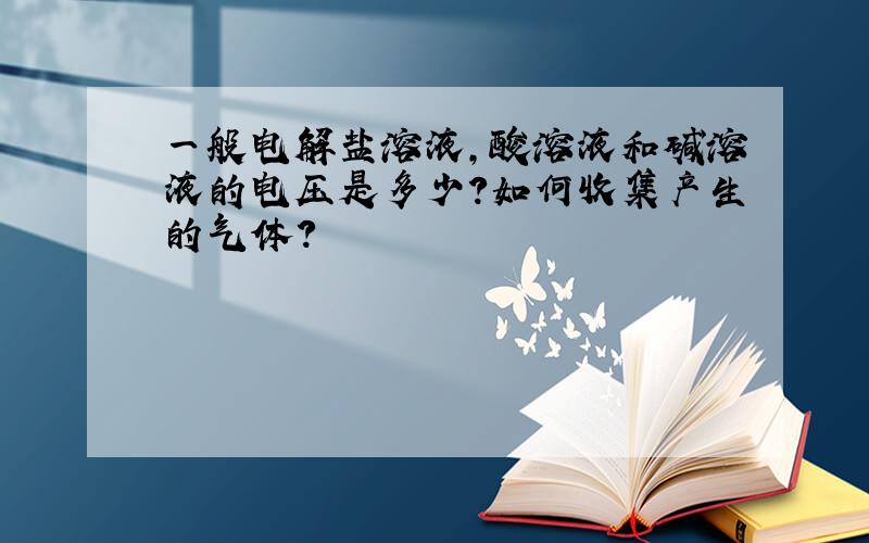 一般电解盐溶液,酸溶液和碱溶液的电压是多少?如何收集产生的气体?