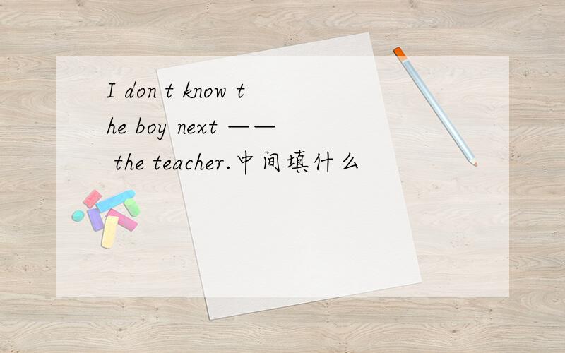 I don t know the boy next —— the teacher.中间填什么