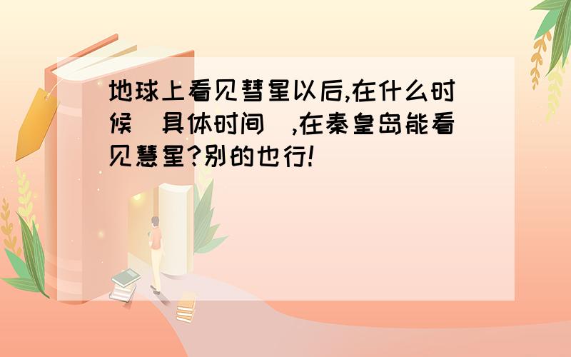 地球上看见彗星以后,在什么时候（具体时间）,在秦皇岛能看见慧星?别的也行!