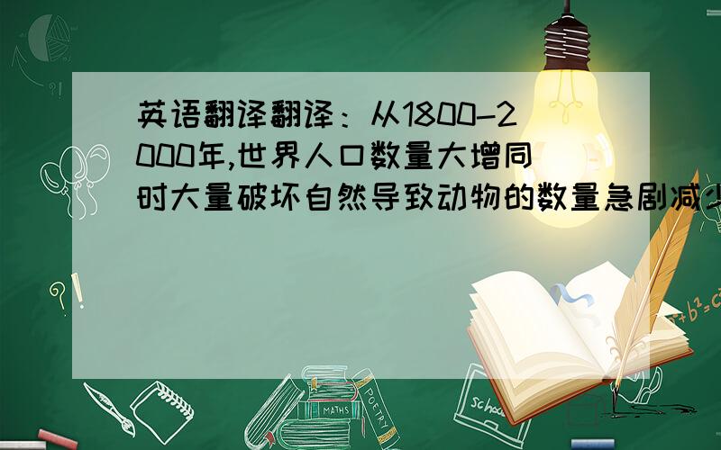 英语翻译翻译：从1800-2000年,世界人口数量大增同时大量破坏自然导致动物的数量急剧减少.