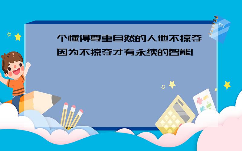 一个懂得尊重自然的人他不掠夺,因为不掠夺才有永续的智能!