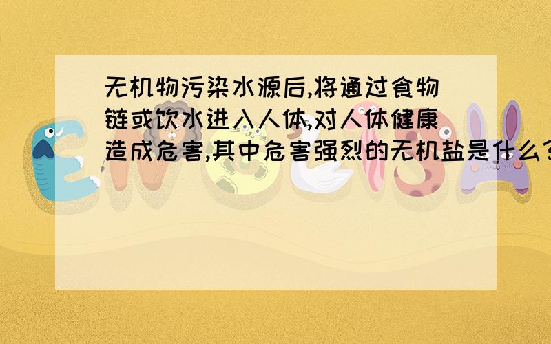 无机物污染水源后,将通过食物链或饮水进入人体,对人体健康造成危害,其中危害强烈的无机盐是什么?