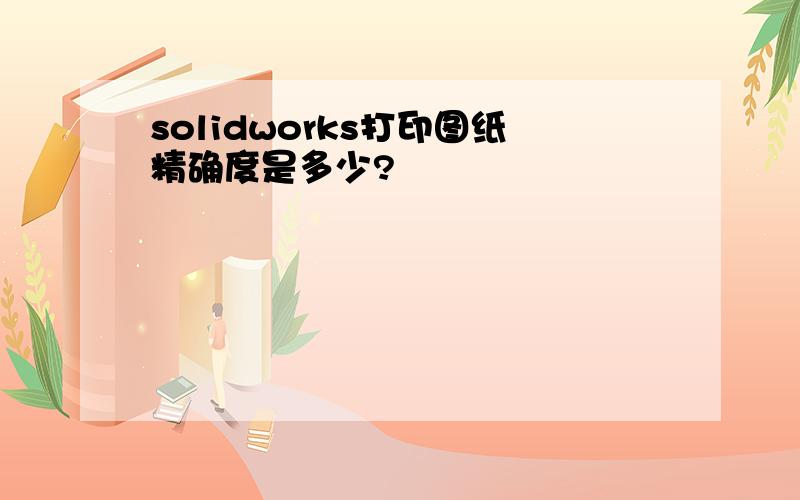 solidworks打印图纸精确度是多少?