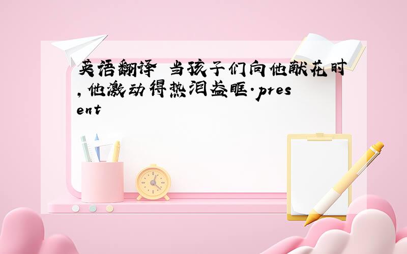 英语翻译 当孩子们向他献花时,他激动得热泪盈眶.present