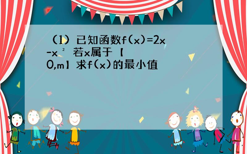 （1）已知函数f(x)=2x-x² 若x属于【0,m】求f(x)的最小值