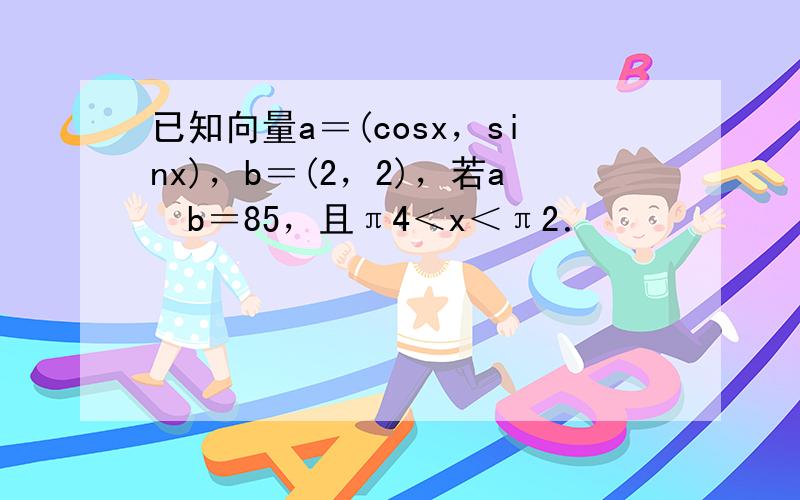 已知向量a＝(cosx，sinx)，b＝(2，2)，若a•b＝85，且π4＜x＜π2．