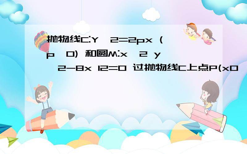 抛物线C:Y^2=2px (p>0) 和圆M:x^2 y^2-8x 12=0 过抛物线C上点P(x0,y0) (y0>=